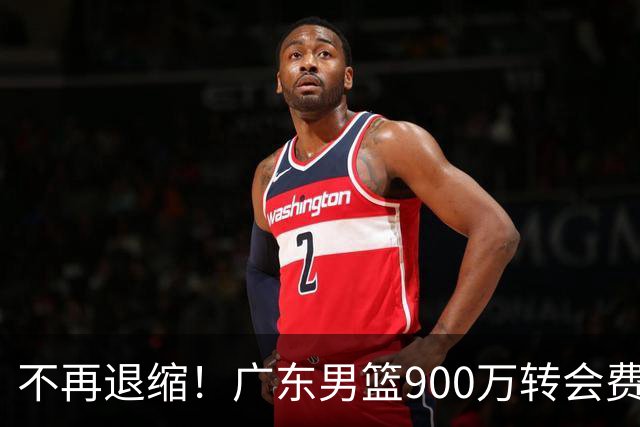 不再退缩！广东男篮900万转会费签下昔日状元内线，杜锋拒绝沉沦